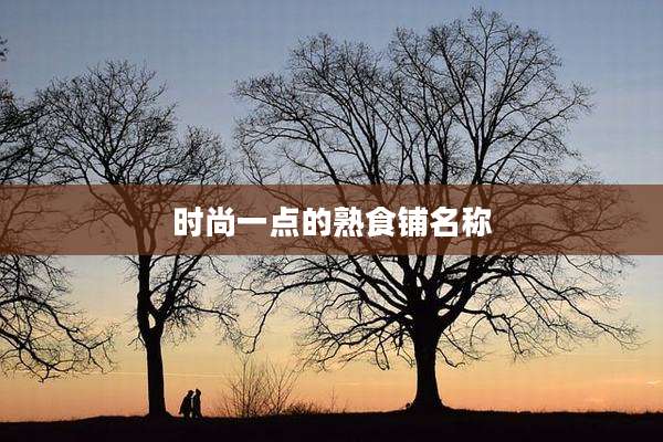 时尚一点的熟食铺名称