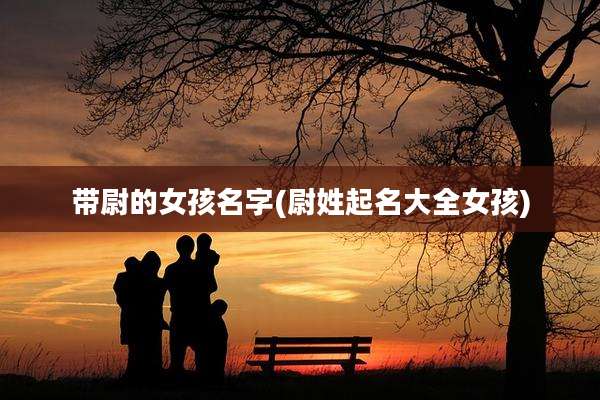 带尉的女孩名字(尉姓起名大全女孩)