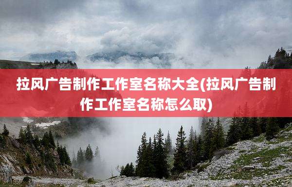 拉风广告制作工作室名称大全(拉风广告制作工作室名称怎么取)