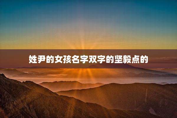 姓尹的女孩名字双字的坚毅点的