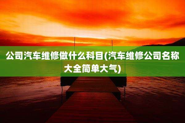 公司汽车维修做什么科目(汽车维修公司名称大全简单大气)