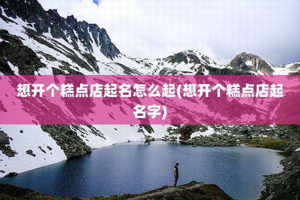 想开个糕点店起名怎么起(想开个糕点店起名字)