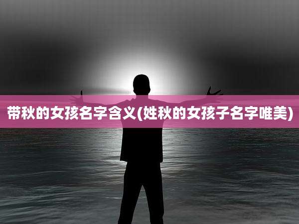 带秋的女孩名字含义(姓秋的女孩子名字唯美)