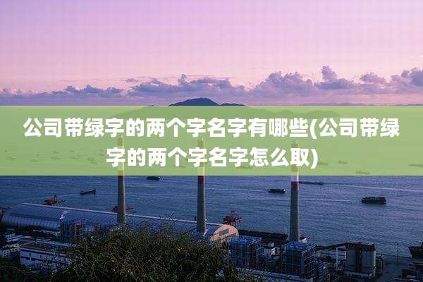 公司带绿字的两个字名字有哪些(公司带绿字的两个字名字怎么取)