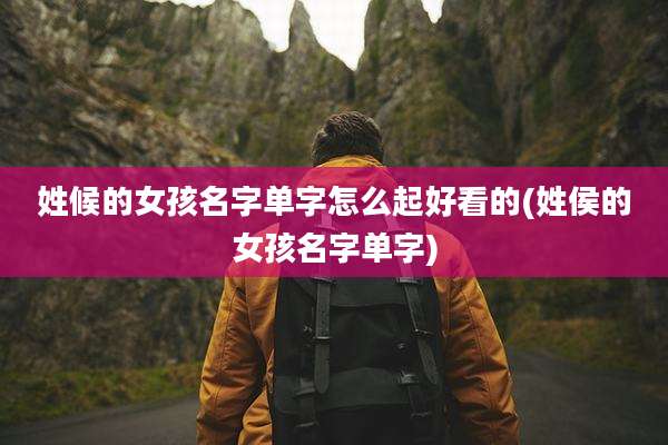 姓候的女孩名字单字怎么起好看的(姓侯的女孩名字单字)