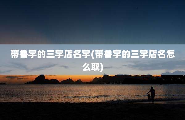 带鲁字的三字店名字(带鲁字的三字店名怎么取)