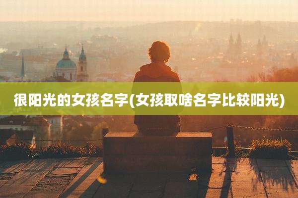 很阳光的女孩名字(女孩取啥名字比较阳光)