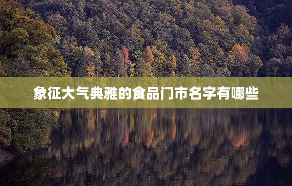 象征大气典雅的食品门市名字有哪些