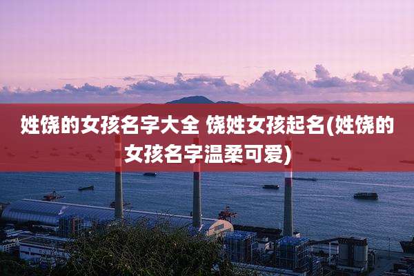 姓饶的女孩名字大全 饶姓女孩起名(姓饶的女孩名字温柔可爱)