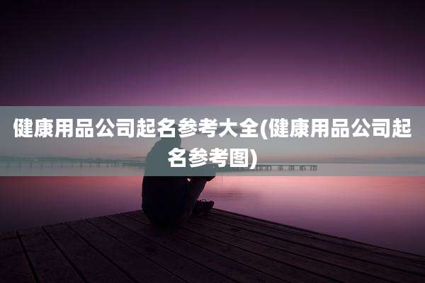 健康用品公司起名参考大全(健康用品公司起名参考图)