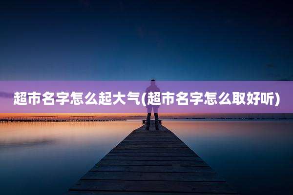 超市名字怎么起大气(超市名字怎么取好听)