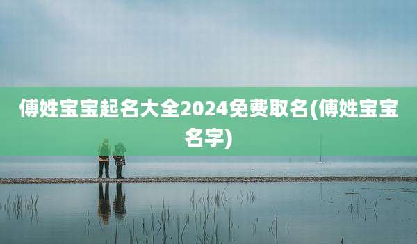 傅姓宝宝起名大全2024免费取名(傅姓宝宝名字)