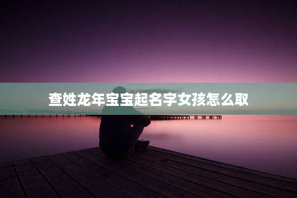 查姓龙年宝宝起名字女孩怎么取