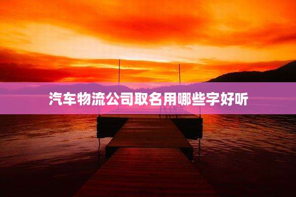 汽车物流公司取名用哪些字好听