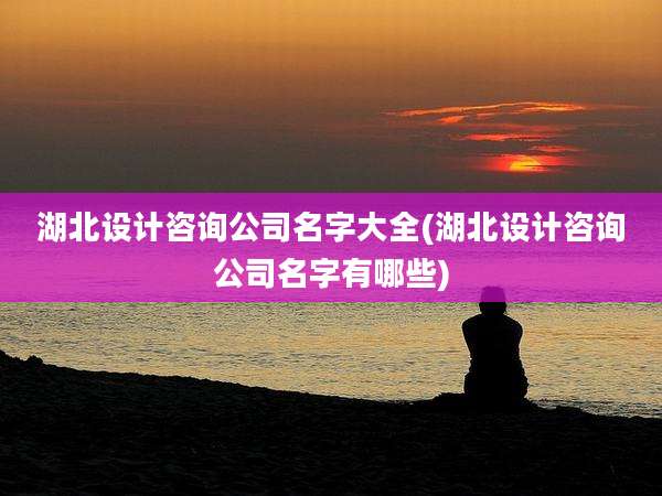 湖北设计咨询公司名字大全(湖北设计咨询公司名字有哪些)