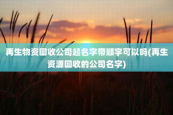 再生物资回收公司起名字带顺字可以吗(再生资源回收的公司名字)