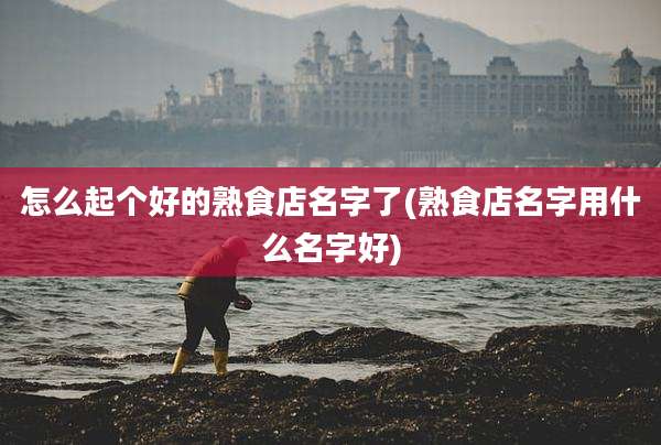怎么起个好的熟食店名字了(熟食店名字用什么名字好)