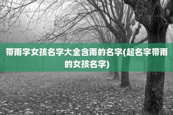带雨字女孩名字大全含雨的名字(起名字带雨的女孩名字)