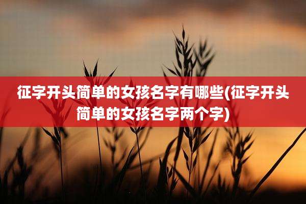 征字开头简单的女孩名字有哪些(征字开头简单的女孩名字两个字)