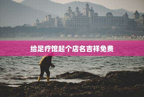 给足疗馆起个店名吉祥免费