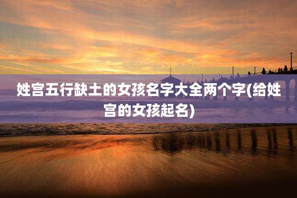姓宫五行缺土的女孩名字大全两个字(给姓宫的女孩起名)