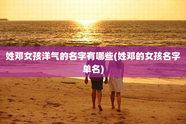 姓邓女孩洋气的名字有哪些(姓邓的女孩名字单名)