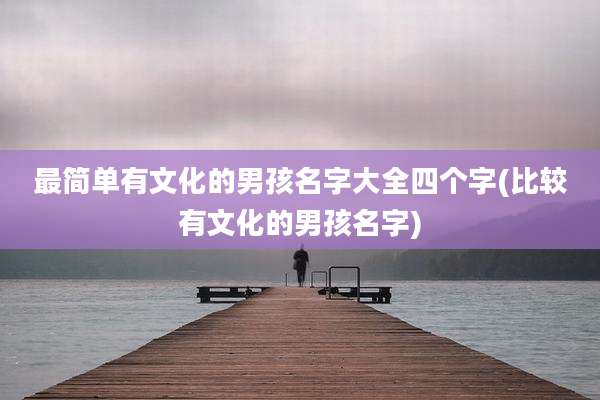 最简单有文化的男孩名字大全四个字(比较有文化的男孩名字)