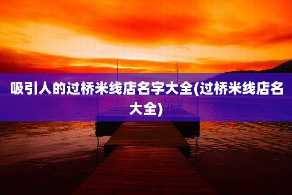 吸引人的过桥米线店名字大全(过桥米线店名大全)