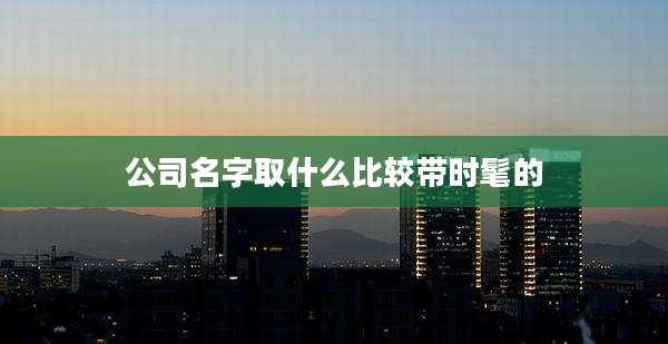 公司名字取什么比较带时髦的