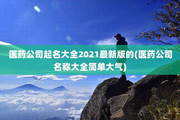 医药公司起名大全2021最新版的(医药公司名称大全简单大气)
