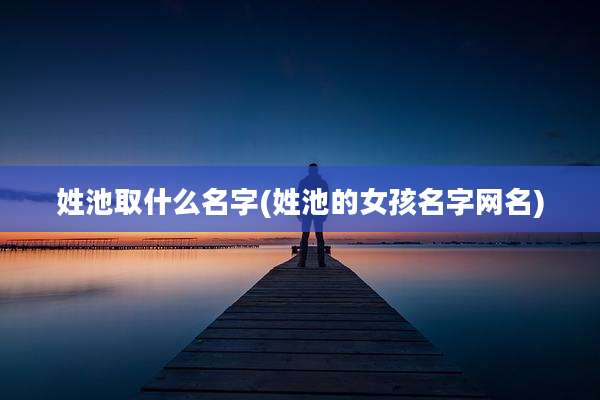 姓池取什么名字(姓池的女孩名字网名)