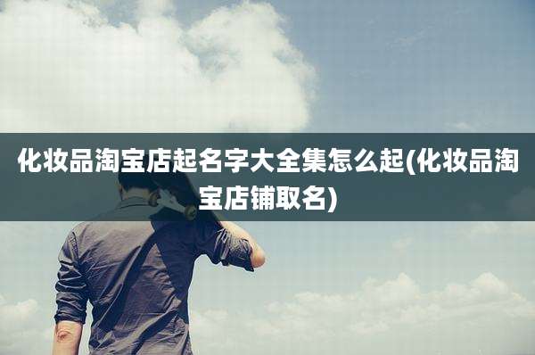 化妆品淘宝店起名字大全集怎么起(化妆品淘宝店铺取名)