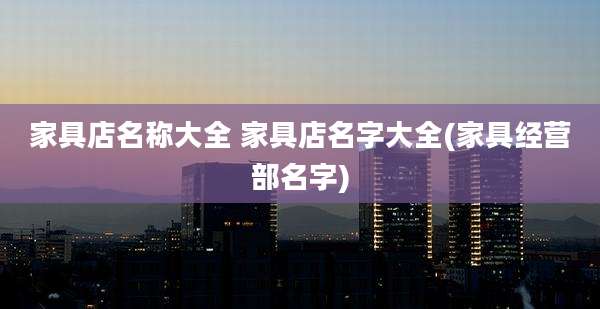 家具店名称大全 家具店名字大全(家具经营部名字)