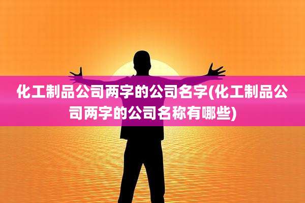 化工制品公司两字的公司名字(化工制品公司两字的公司名称有哪些)