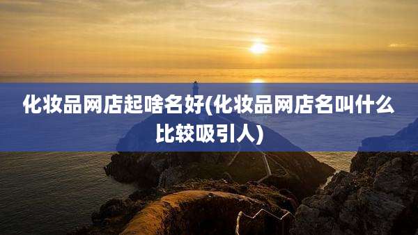 化妆品网店起啥名好(化妆品网店名叫什么比较吸引人)