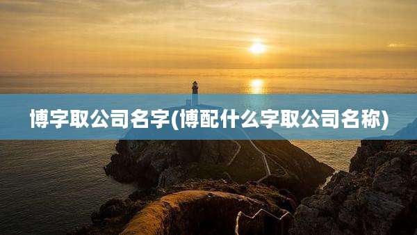 博字取公司名字(博配什么字取公司名称)
