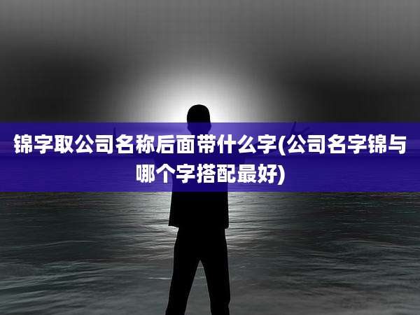 锦字取公司名称后面带什么字(公司名字锦与哪个字搭配最好)