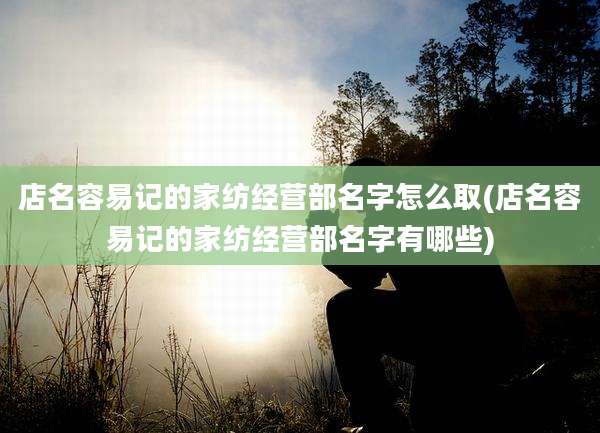 店名容易记的家纺经营部名字怎么取(店名容易记的家纺经营部名字有哪些)