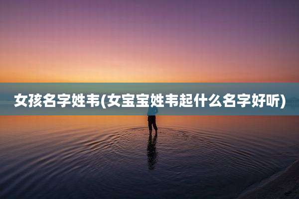 女孩名字姓韦(女宝宝姓韦起什么名字好听)