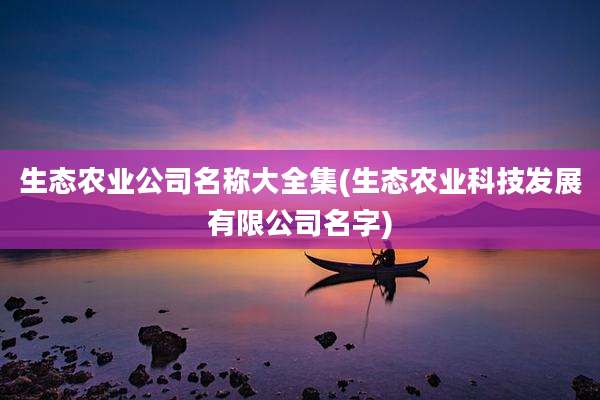 生态农业公司名称大全集(生态农业科技发展有限公司名字)