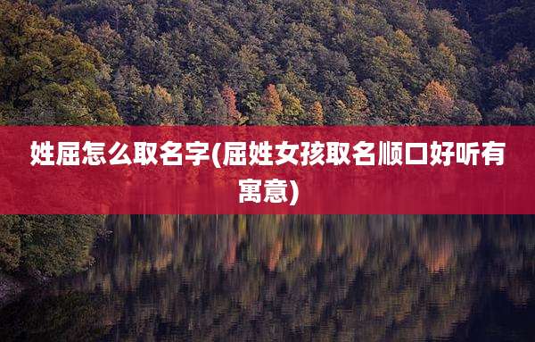 姓屈怎么取名字(屈姓女孩取名顺口好听有寓意)