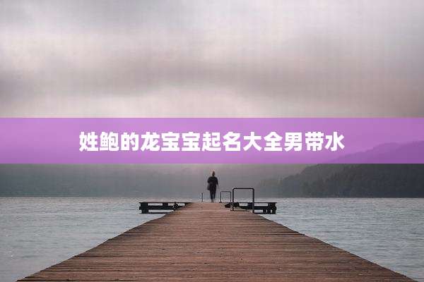 姓鲍的龙宝宝起名大全男带水