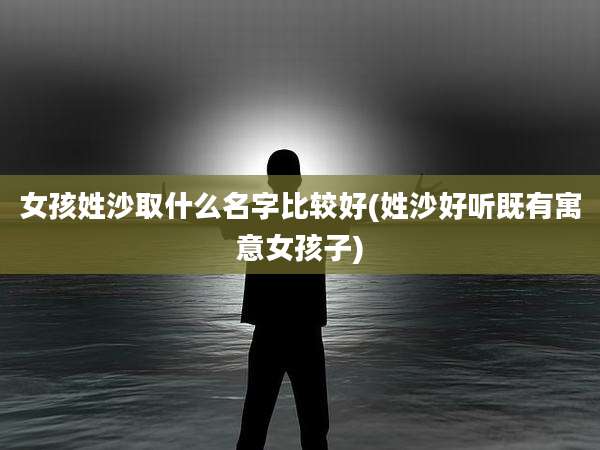 女孩姓沙取什么名字比较好(姓沙好听既有寓意女孩子)