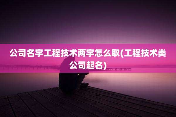 公司名字工程技术两字怎么取(工程技术类公司起名)
