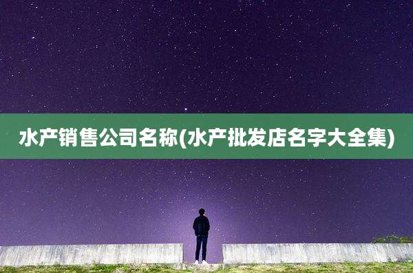 水产销售公司名称(水产批发店名字大全集)