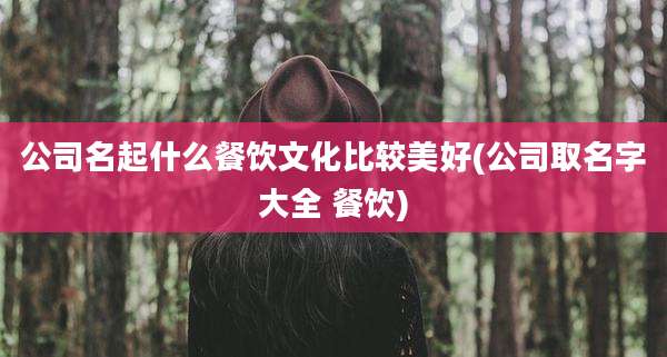 公司名起什么餐饮文化比较美好(公司取名字大全 餐饮)