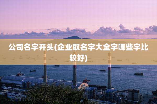 公司名字开头(企业取名字大全字哪些字比较好)