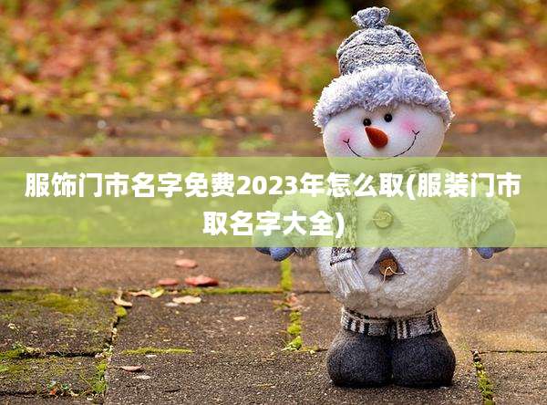 服饰门市名字免费2023年怎么取(服装门市取名字大全)