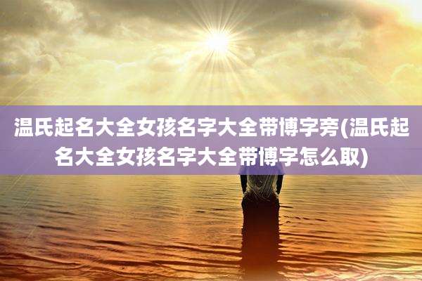 温氏起名大全女孩名字大全带博字旁(温氏起名大全女孩名字大全带博字怎么取)
