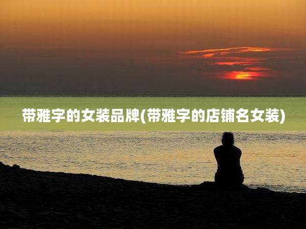 带雅字的女装品牌(带雅字的店铺名女装)